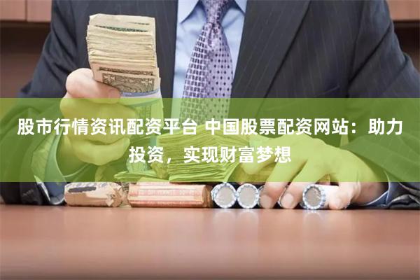 股市行情资讯配资平台 中国股票配资网站：助力投资，实现财富梦想