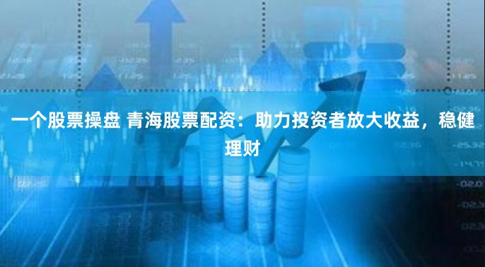 一个股票操盘 青海股票配资：助力投资者放大收益，稳健理财