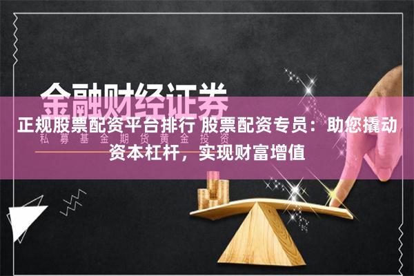 正规股票配资平台排行 股票配资专员：助您撬动资本杠杆，实现财富增值