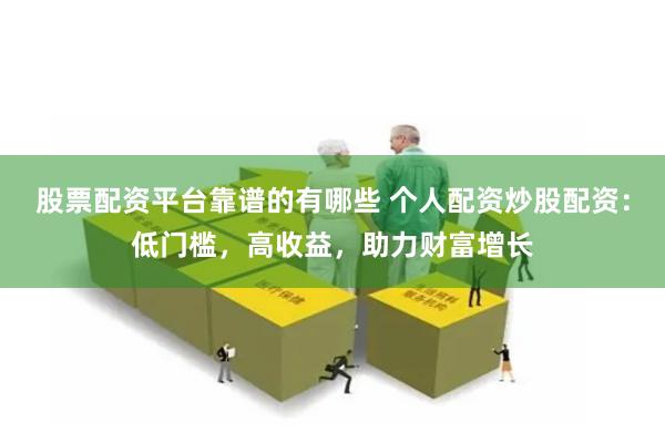 股票配资平台靠谱的有哪些 个人配资炒股配资：低门槛，高收益，助力财富增长
