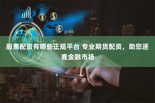 股票配资有哪些正规平台 专业期货配资，助您逐鹿金融市场