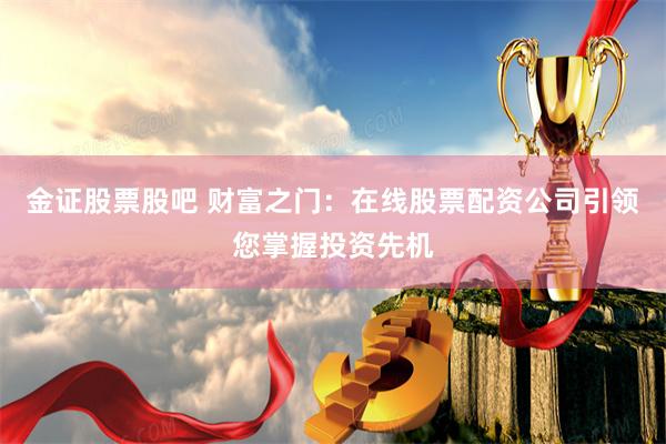 金证股票股吧 财富之门：在线股票配资公司引领您掌握投资先机