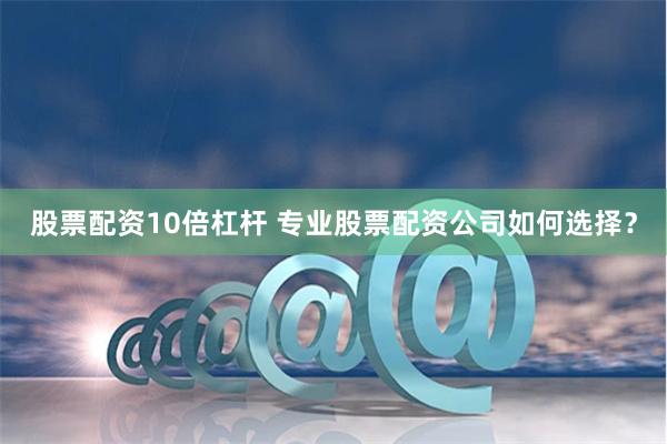 股票配资10倍杠杆 专业股票配资公司如何选择？