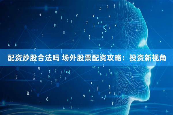 配资炒股合法吗 场外股票配资攻略：投资新视角