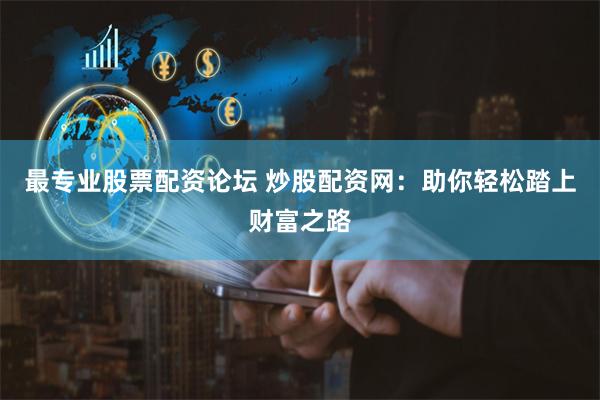 最专业股票配资论坛 炒股配资网：助你轻松踏上财富之路