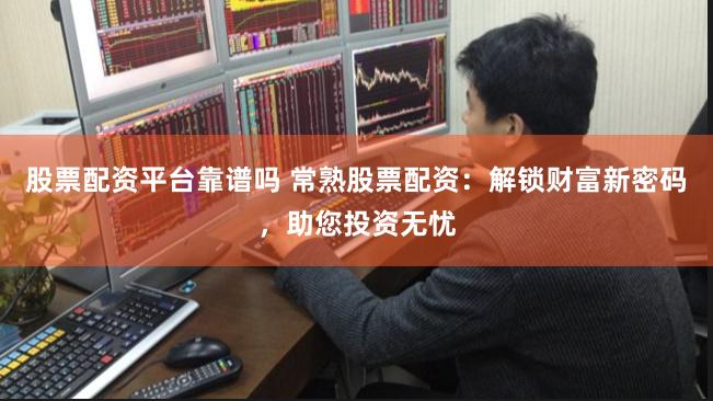 股票配资平台靠谱吗 常熟股票配资：解锁财富新密码，助您投资无忧