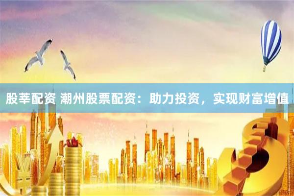 股莘配资 潮州股票配资：助力投资，实现财富增值