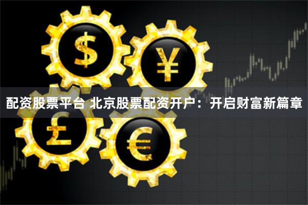 配资股票平台 北京股票配资开户：开启财富新篇章