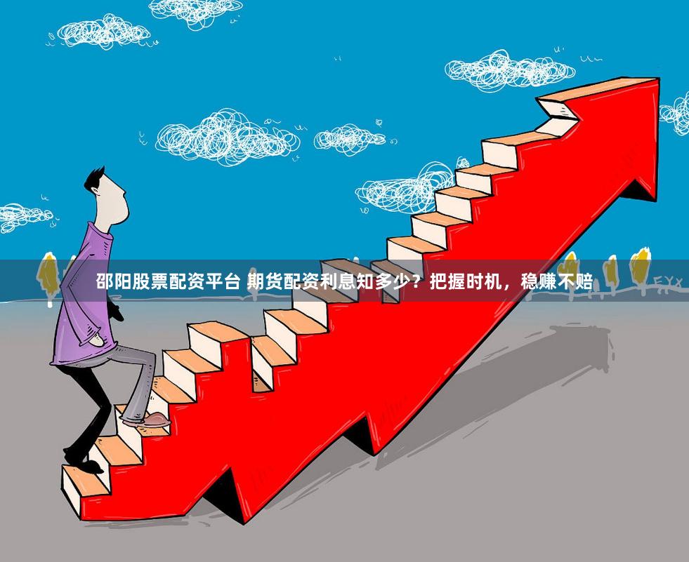 邵阳股票配资平台 期货配资利息知多少？把握时机，稳赚不赔