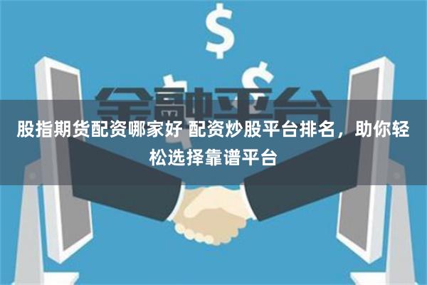股指期货配资哪家好 配资炒股平台排名，助你轻松选择靠谱平台