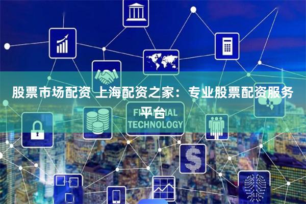 股票市场配资 上海配资之家：专业股票配资服务平台
