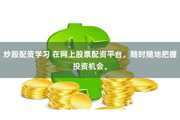 炒股配资学习 在网上股票配资平台，随时随地把握投资机会。