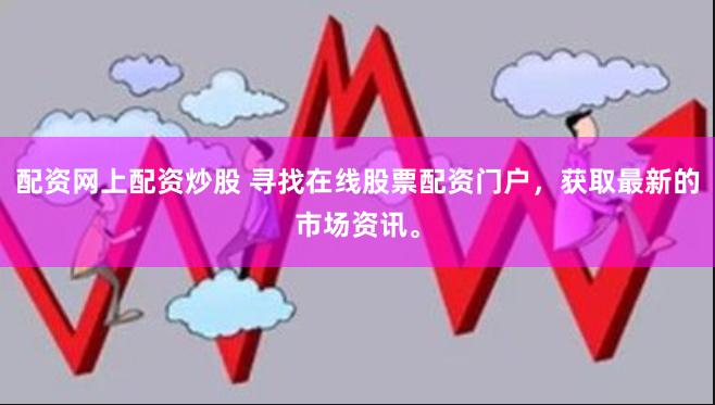 配资网上配资炒股 寻找在线股票配资门户，获取最新的市场资讯。