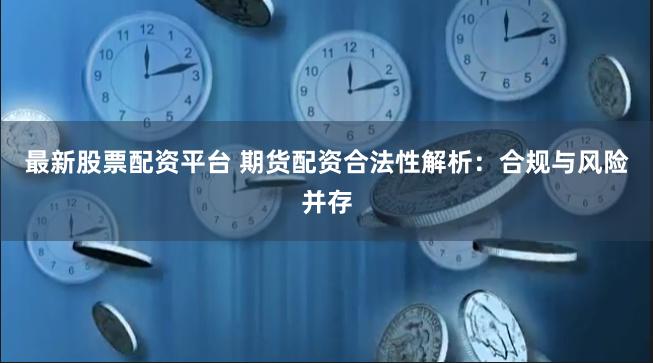 最新股票配资平台 期货配资合法性解析：合规与风险并存