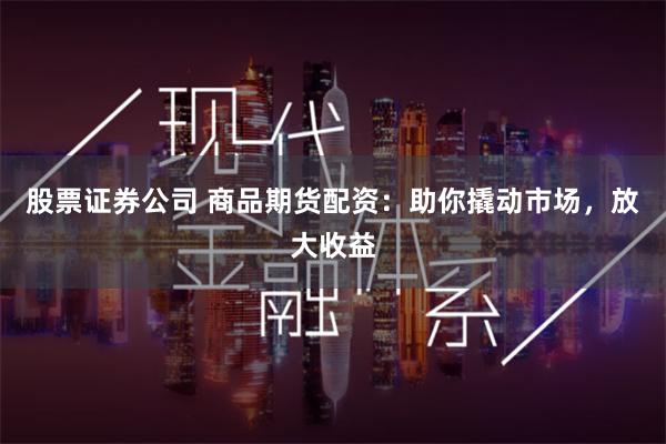 股票证券公司 商品期货配资：助你撬动市场，放大收益