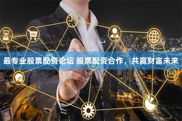 最专业股票配资论坛 股票配资合作，共赢财富未来