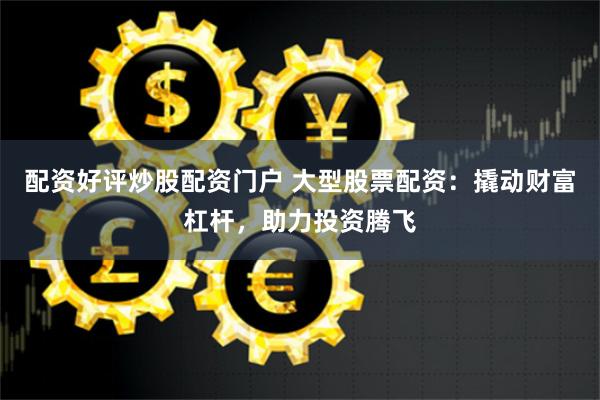 配资好评炒股配资门户 大型股票配资：撬动财富杠杆，助力投资腾飞