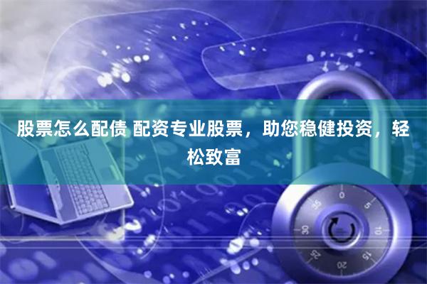 股票怎么配债 配资专业股票，助您稳健投资，轻松致富