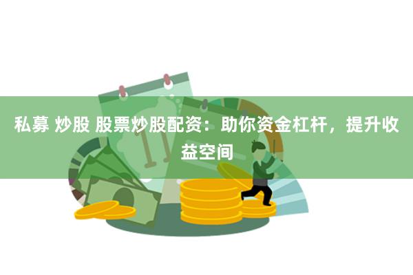 私募 炒股 股票炒股配资：助你资金杠杆，提升收益空间