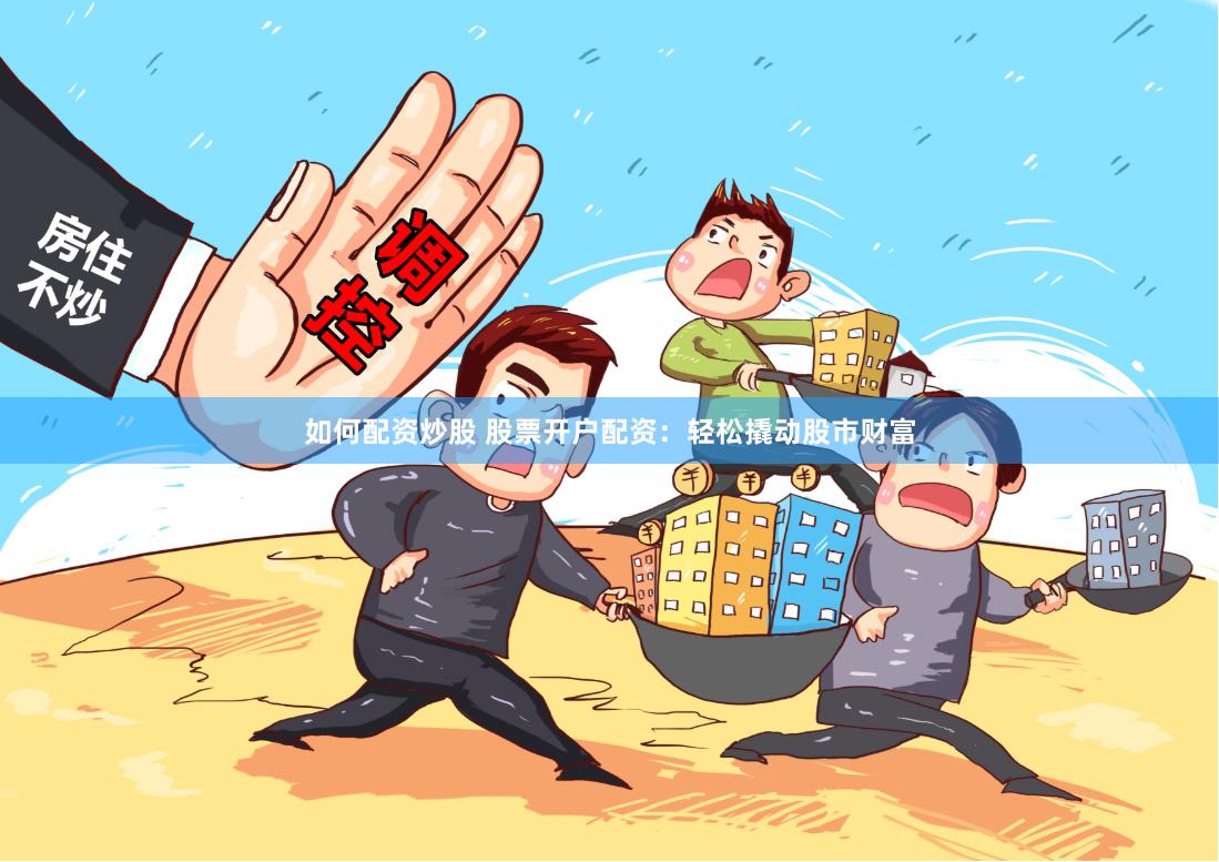 如何配资炒股 股票开户配资：轻松撬动股市财富