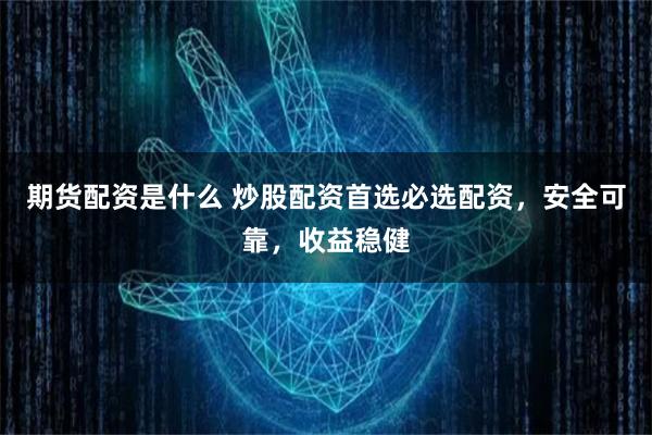 期货配资是什么 炒股配资首选必选配资，安全可靠，收益稳健