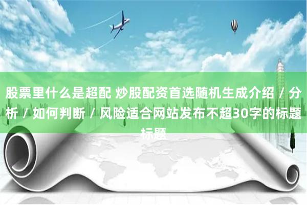 股票里什么是超配 炒股配资首选随机生成介绍 / 分析 / 如何判断 / 风险适合网站发布不超30字的标题