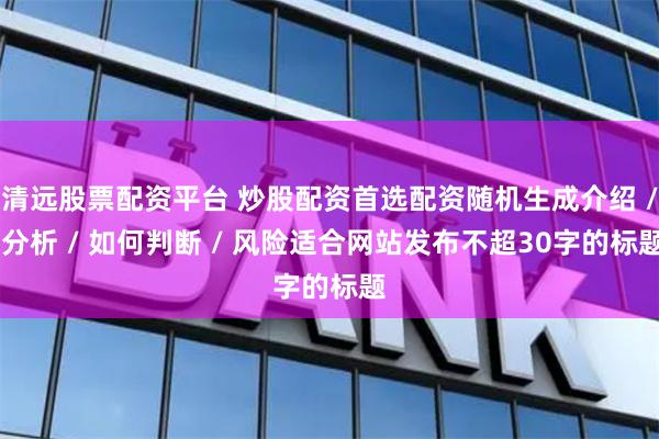 清远股票配资平台 炒股配资首选配资随机生成介绍 / 分析 / 如何判断 / 风险适合网站发布不超30字的标题